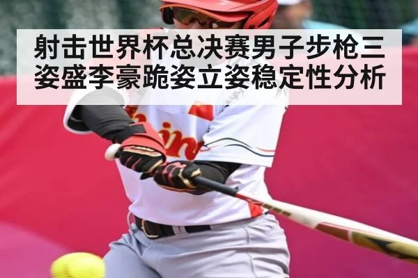 射击世界杯总决赛男子步枪三姿盛李豪跪姿立姿稳定性分析