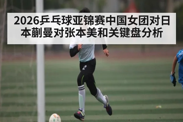 2026乒乓球亚锦赛中国女团对日本蒯曼对张本美和关键盘分析