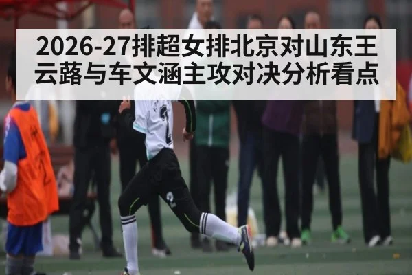 2026-27排超女排北京对山东王云蕗与车文涵主攻对决分析看点